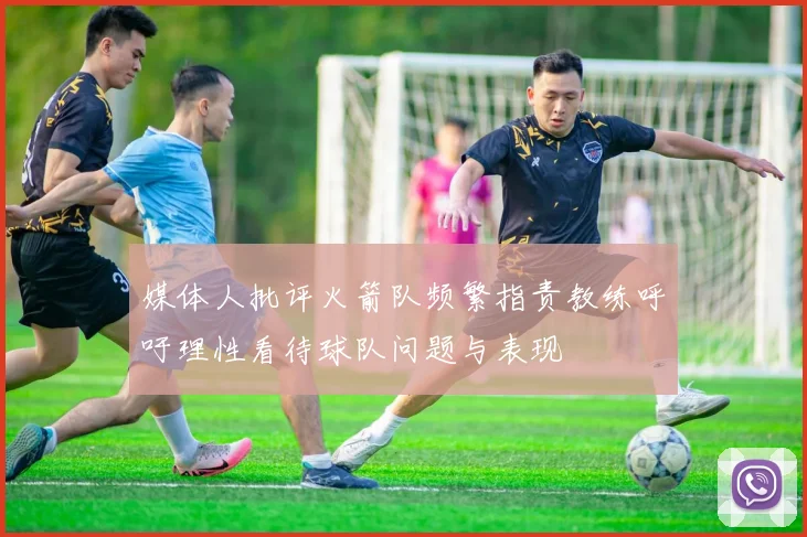 媒体人批评火箭队频繁指责教练呼吁理性看待球队问题与表现