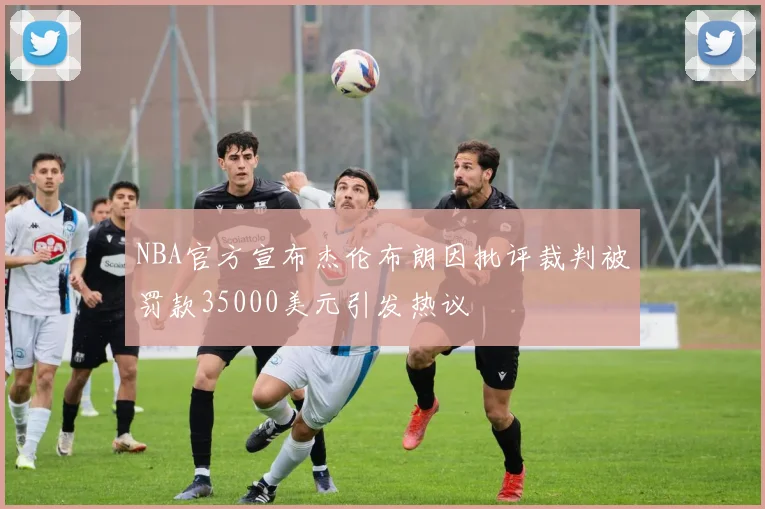 NBA官方宣布杰伦布朗因批评裁判被罚款35000美元引发热议