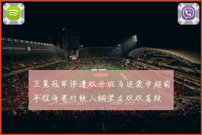 卫冕冠军惨遭双升班马逆袭中超前半程海港对铁人铜梁龙双双落败