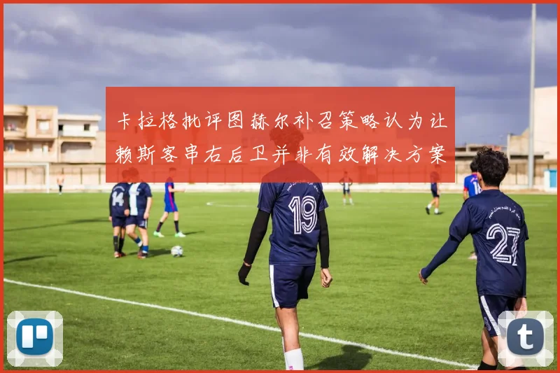 卡拉格批评图赫尔补召策略认为让赖斯客串右后卫并非有效解决方案