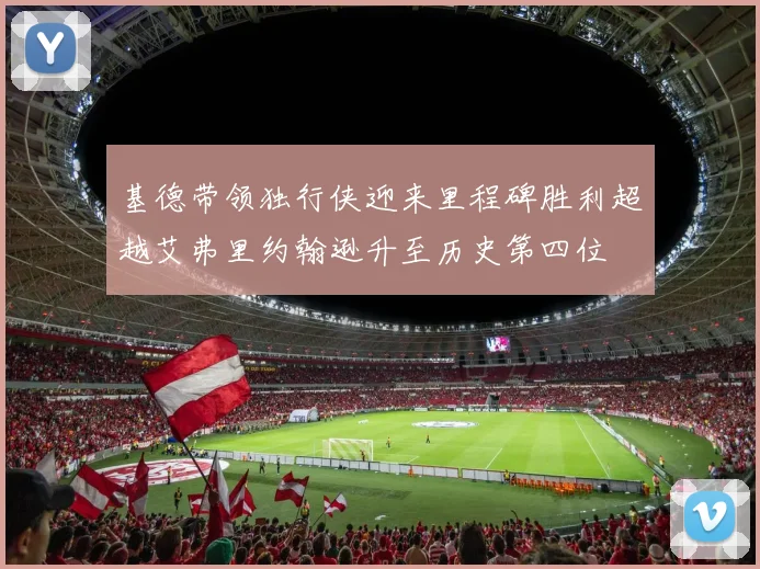 基德带领独行侠迎来里程碑胜利超越艾弗里约翰逊升至历史第四位