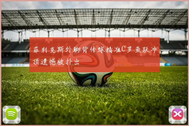 菲利克斯外脚背传球精准C罗鱼跃冲顶遗憾被扑出