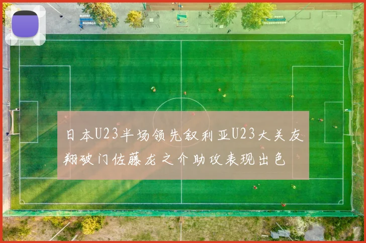 日本U23半场领先叙利亚U23大关友翔破门佐藤龙之介助攻表现出色