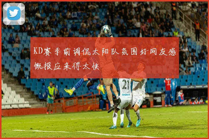 KD赛季前调侃太阳队氛围好网友感慨报应来得太快
