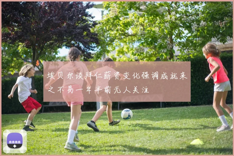 埃贝尔谈拜仁薪资变化强调成就来之不易一年半前无人关注