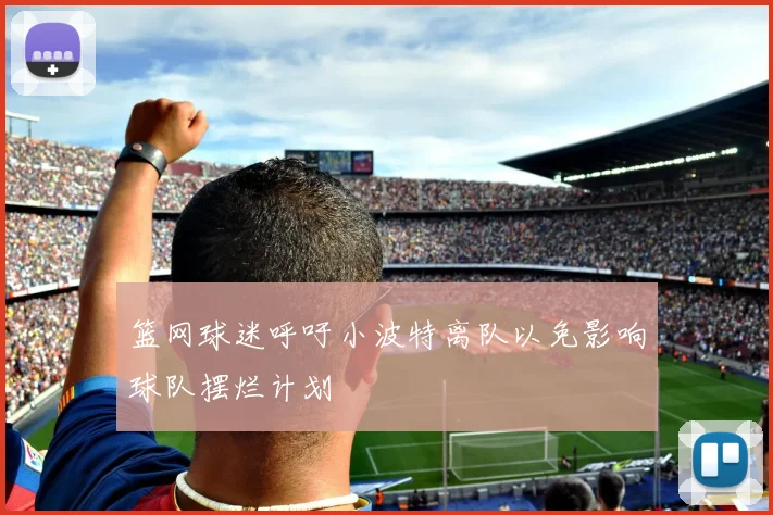 篮网球迷呼吁小波特离队以免影响球队摆烂计划