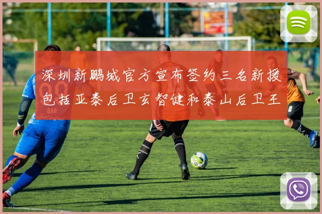 深圳新鹏城官方宣布签约三名新援包括亚泰后卫玄智健和泰山后卫王昱衡