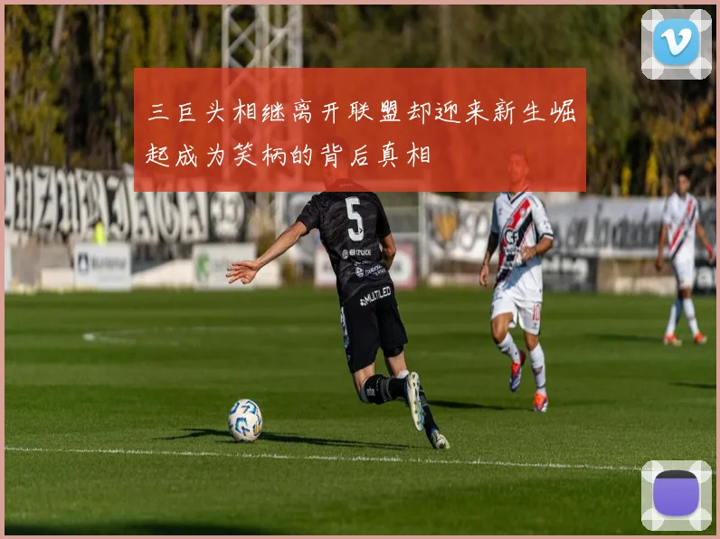 三巨头相继离开联盟却迎来新生崛起成为笑柄的背后真相