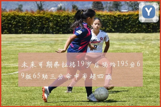 未来可期弗拉格19岁后场均195分69板65助三分命中率超四成