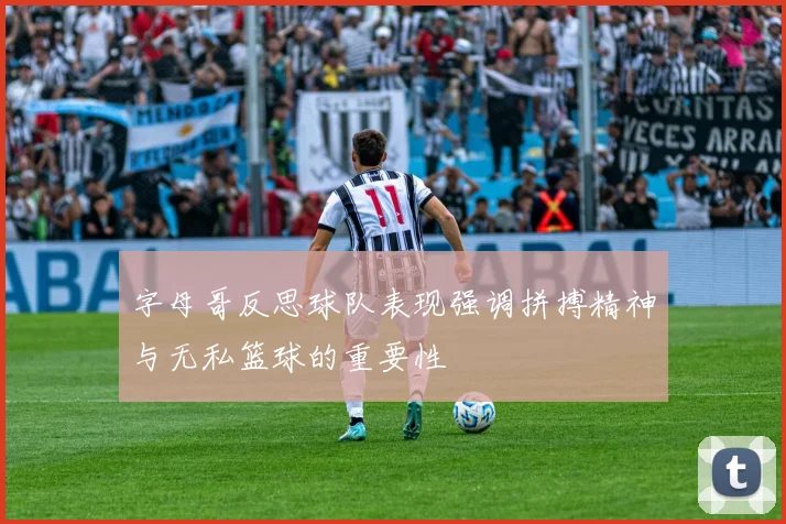 字母哥反思球队表现强调拼搏精神与无私篮球的重要性