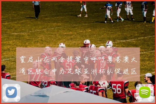 霍启山在两会提案中呼吁粤港澳大湾区联合申办足球亚洲杯以促进区域发展