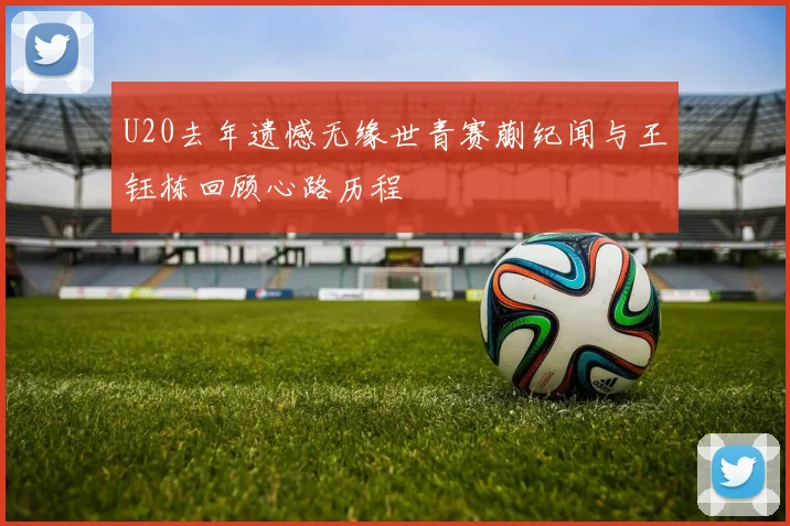 U20去年遗憾无缘世青赛蒯纪闻与王钰栋回顾心路历程