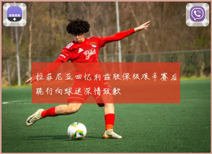 拉菲尼亚回忆利兹联保级艰辛赛后跪行向球迷深情致歉