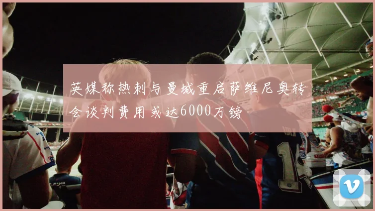 英媒称热刺与曼城重启萨维尼奥转会谈判费用或达6000万镑