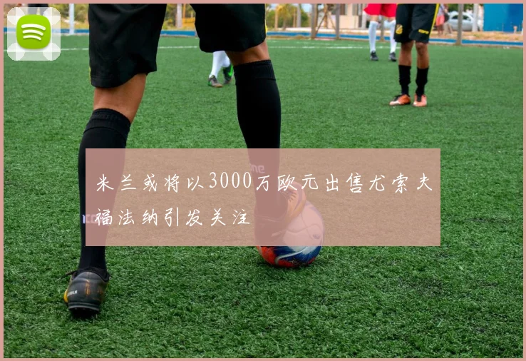米兰或将以3000万欧元出售尤索夫福法纳引发关注