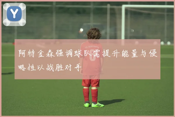 阿特金森强调球队需提升能量与侵略性以战胜对手
