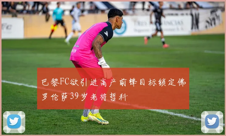 巴黎FC欲引进高产前锋目标锁定佛罗伦萨39岁老将哲科