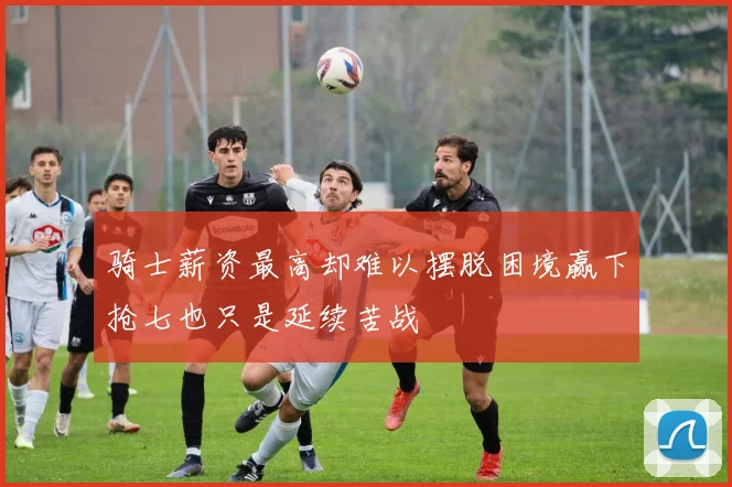 骑士薪资最高却难以摆脱困境赢下抢七也只是延续苦战