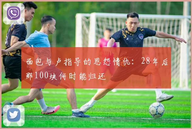 面包与卢指导的恩怨情仇：28年后那100块何时能归还