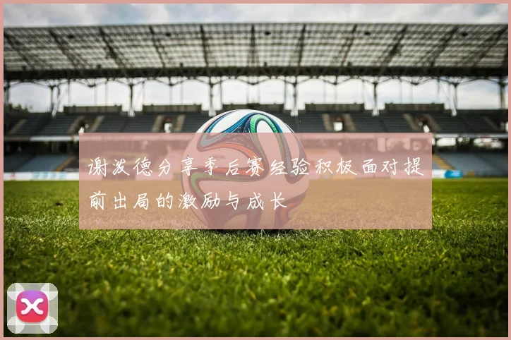 谢泼德分享季后赛经验积极面对提前出局的激励与成长
