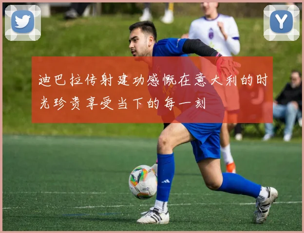 迪巴拉传射建功感慨在意大利的时光珍贵享受当下的每一刻