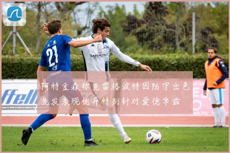 阿特金森称克雷格波特因防守出色先发表现优异特别针对爱德华兹