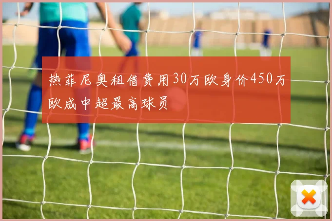 热菲尼奥租借费用30万欧身价450万欧成中超最高球员