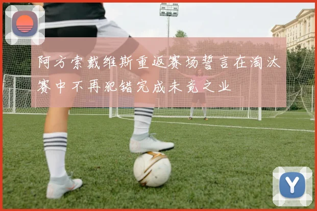 阿方索戴维斯重返赛场誓言在淘汰赛中不再犯错完成未竟之业