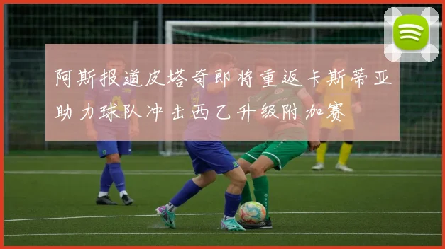 阿斯报道皮塔奇即将重返卡斯蒂亚助力球队冲击西乙升级附加赛