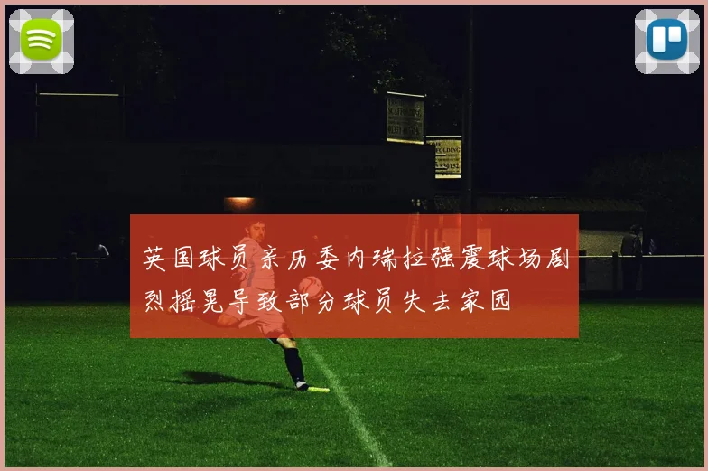 英国球员亲历委内瑞拉强震球场剧烈摇晃导致部分球员失去家园